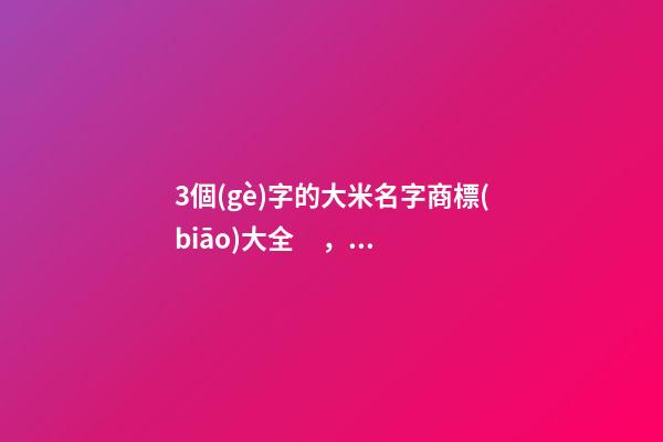 3個(gè)字的大米名字商標(biāo)大全，大米商標(biāo)名字怎么起名？